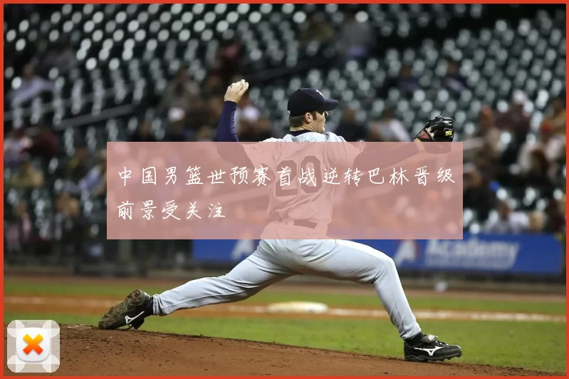中国男篮世预赛首战逆转巴林晋级前景受关注