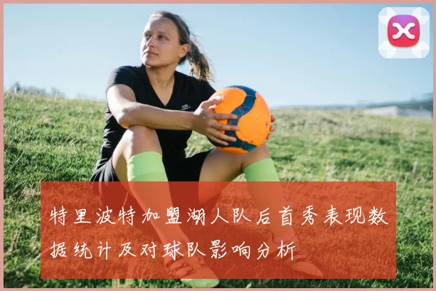 特里波特加盟湖人队后首秀表现数据统计及对球队影响分析