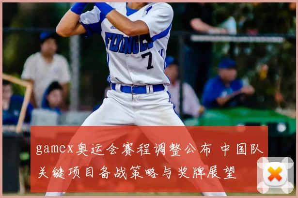gamex奥运会赛程调整公布 中国队关键项目备战策略与奖牌展望