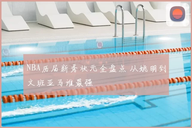 NBA历届新秀状元全盘点 从姚明到文班亚马谁最强