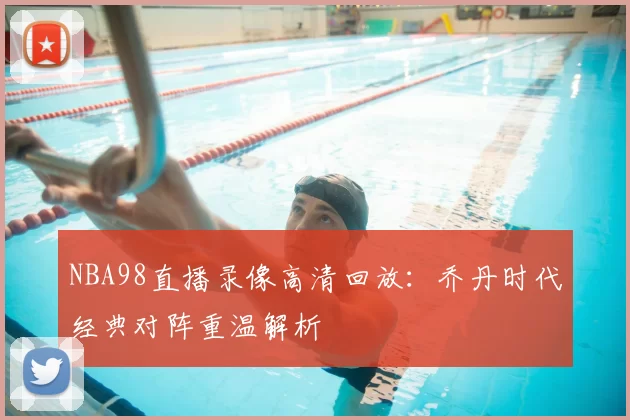 NBA98直播录像高清回放:乔丹时代经典对阵重温解析