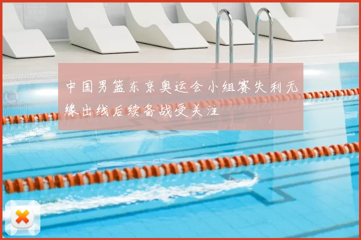 中国男篮东京奥运会小组赛失利无缘出线后续备战受关注
