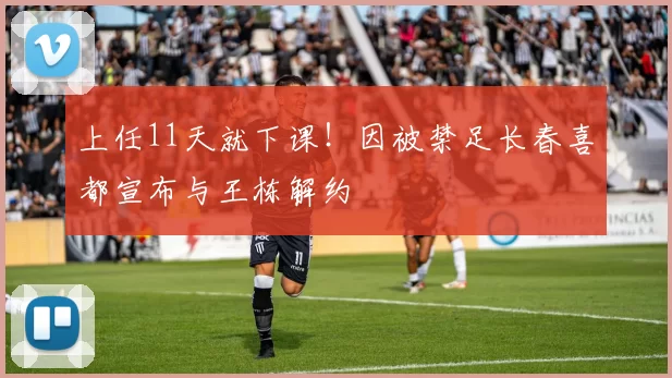 上任11天就下课!因被禁足长春喜都宣布与王栋解约