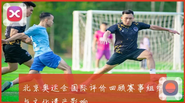 北京奥运会国际评价回顾赛事组织与文化遗产影响