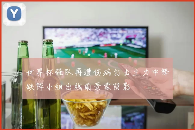 世界杯强队再遭伤病打击主力中锋缺阵小组出线前景蒙阴影