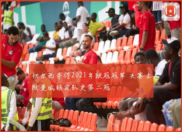 切尔西夺得2021年欧冠冠军 决赛击败曼城锁定队史第二冠