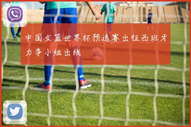 中国女篮世界杯预选赛出征西班牙力争小组出线