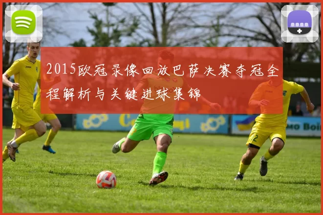 2015欧冠录像回放巴萨决赛夺冠全程解析与关键进球集锦
