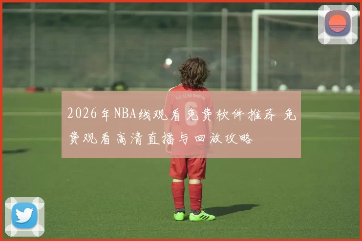 2026年NBA线观看免费软件推荐 免费观看高清直播与回放攻略