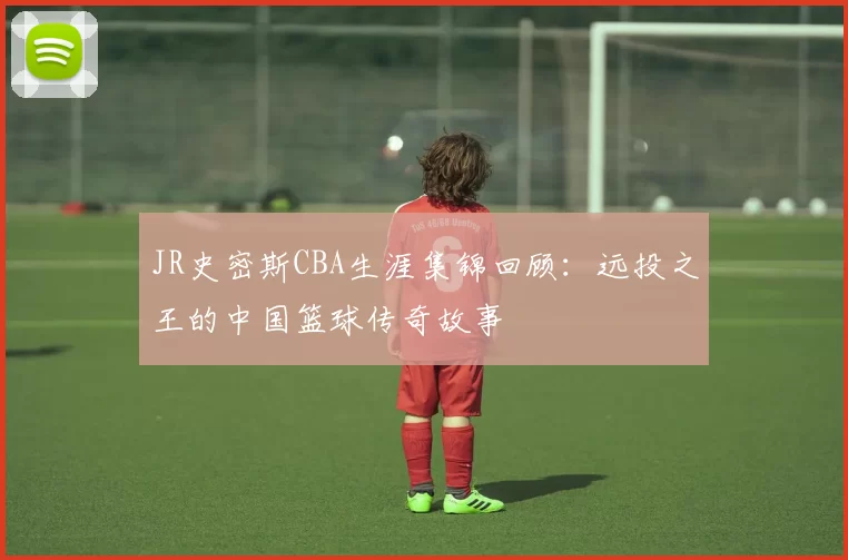 JR史密斯CBA生涯集锦回顾:远投之王的中国篮球传奇故事