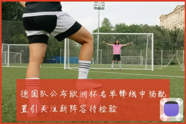 德国队公布欧洲杯名单锋线中场配置引关注新阵容待检验