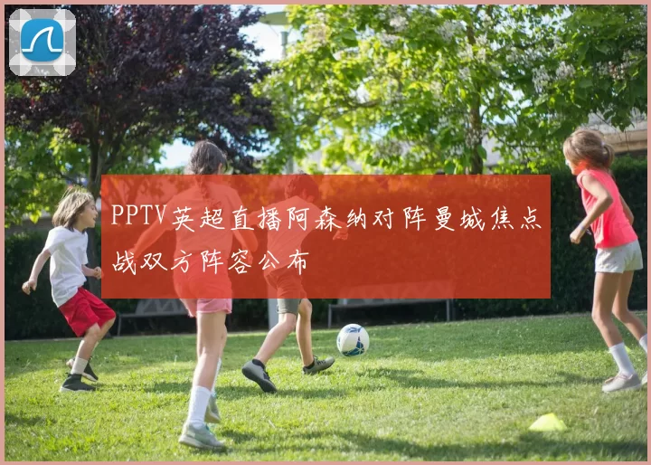 PPTV英超直播阿森纳对阵曼城焦点战双方阵容公布
