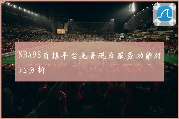 NBA98直播平台免费观看服务功能对比分析