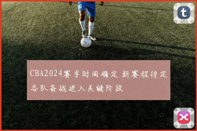 CBA2024赛季时间确定 新赛程待定各队备战进入关键阶段