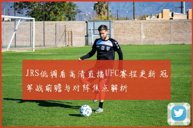 JRS低调看高清直播UFC赛程更新 冠军战前瞻与对阵焦点解析