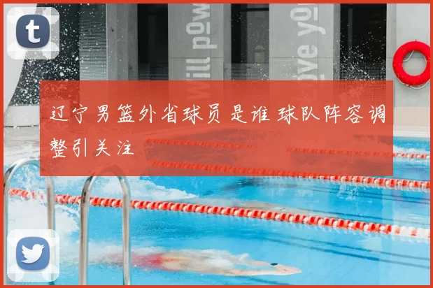 辽宁男篮外省球员是谁 球队阵容调整引关注