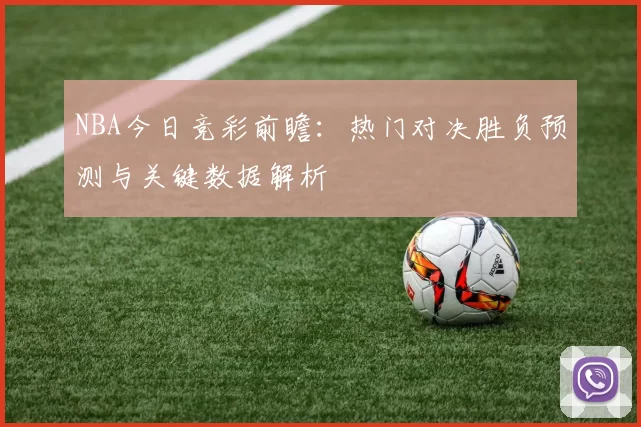 NBA今日竞彩前瞻：热门对决胜负预测与关键数据解析