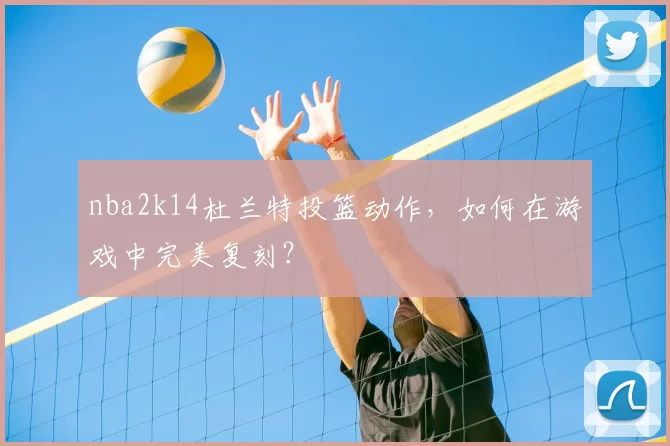 nba2k14杜兰特投篮动作,如何在游戏中完美复刻?