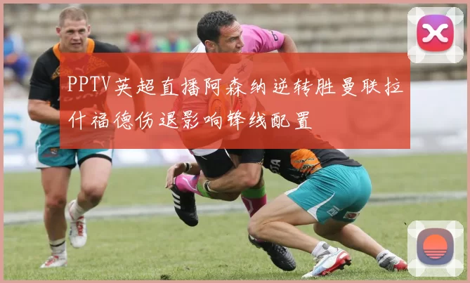 PPTV英超直播阿森纳逆转胜曼联拉什福德伤退影响锋线配置
