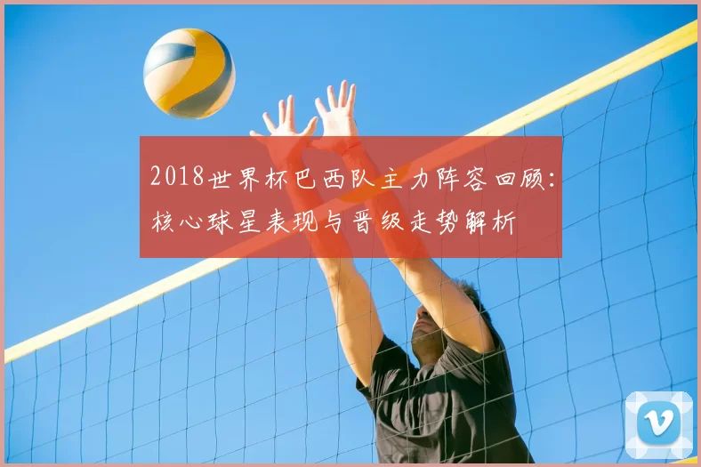 2018世界杯巴西队主力阵容回顾:核心球星表现与晋级走势解析