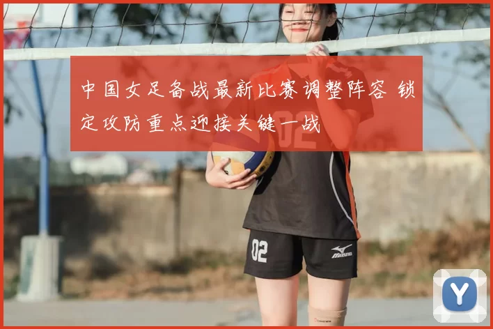 中国女足备战最新比赛调整阵容 锁定攻防重点迎接关键一战