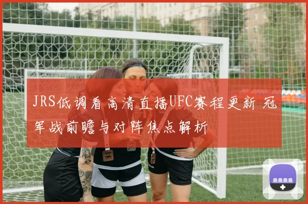 JRS低调看高清直播UFC赛程更新 冠军战前瞻与对阵焦点解析
