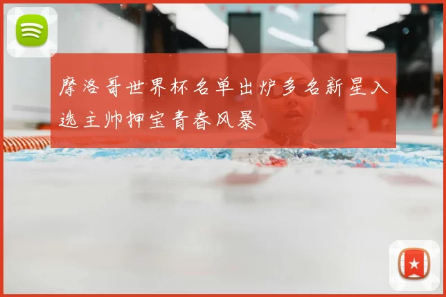 摩洛哥世界杯名单出炉多名新星入选主帅押宝青春风暴