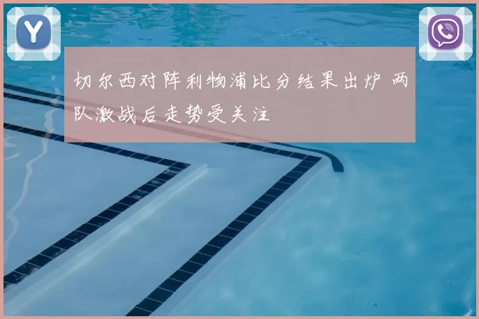 切尔西对阵利物浦比分结果出炉 两队激战后走势受关注
