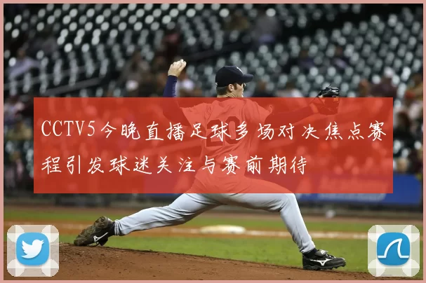 CCTV5今晚直播足球多场对决焦点赛程引发球迷关注与赛前期待