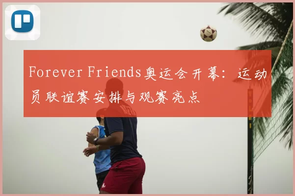 Forever Friends奥运会开幕:运动员联谊赛安排与观赛亮点