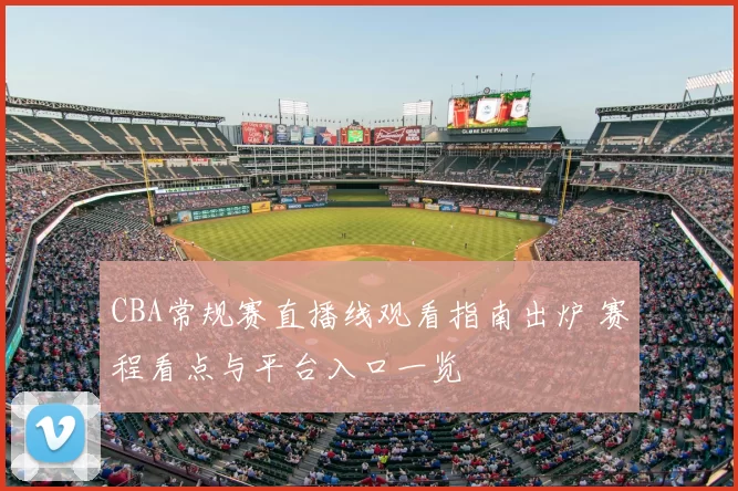 CBA常规赛直播线观看指南出炉 赛程看点与平台入口一览