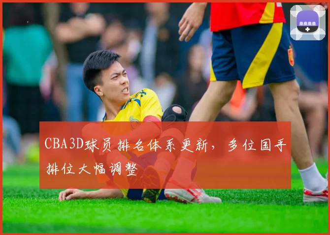 CBA3D球员排名体系更新,多位国手排位大幅调整