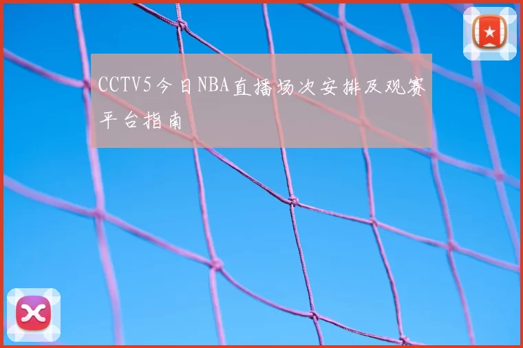 CCTV5今日NBA直播场次安排及观赛平台指南