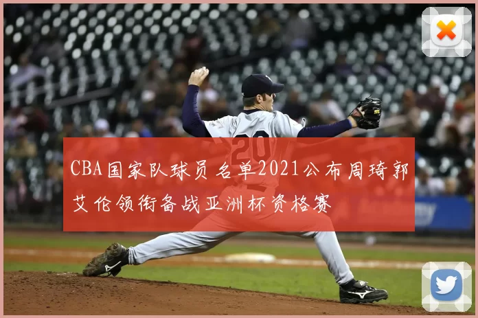 CBA国家队球员名单2021公布周琦郭艾伦领衔备战亚洲杯资格赛