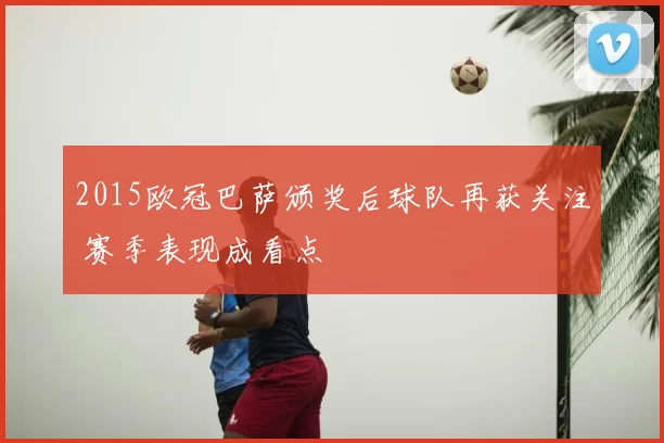 2015欧冠巴萨颁奖后球队再获关注 赛季表现成看点