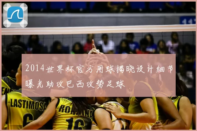 2014世界杯官方用球揭晓设计细节曝光助攻巴西攻势足球