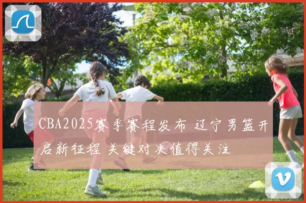 CBA2025赛季赛程发布 辽宁男篮开启新征程 关键对决值得关注