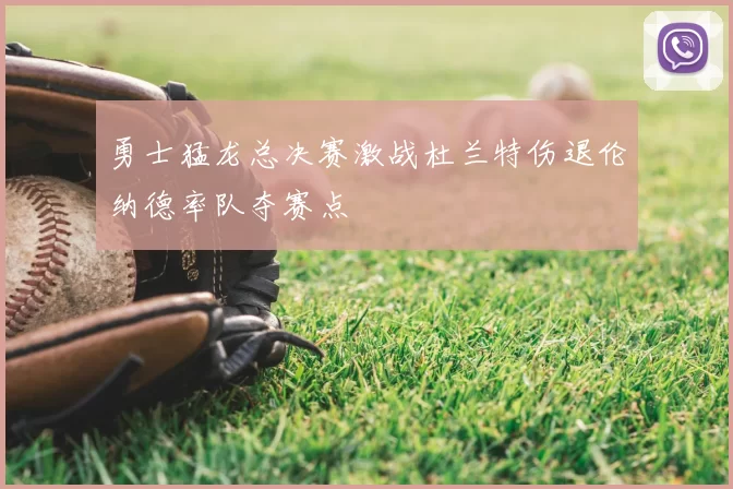 勇士猛龙总决赛激战杜兰特伤退伦纳德率队夺赛点