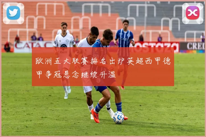 欧洲五大联赛排名出炉英超西甲德甲争冠悬念继续升温