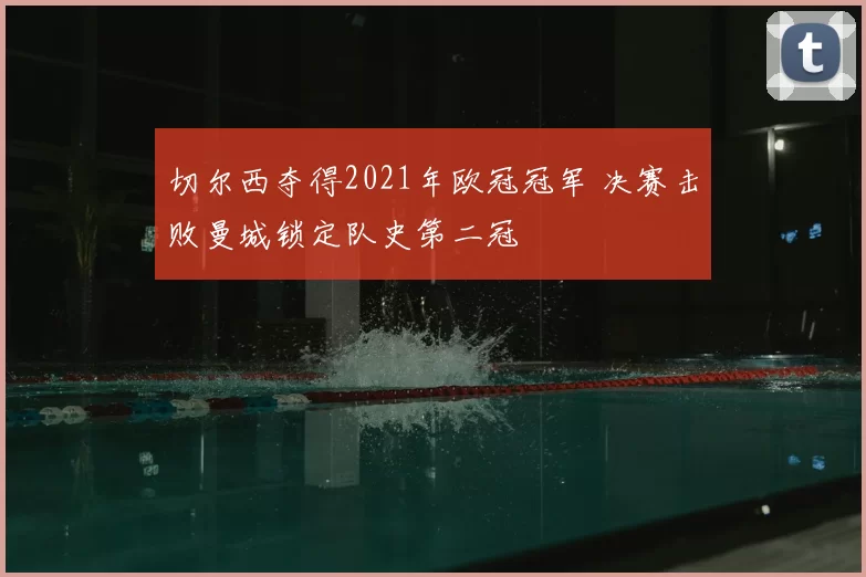 切尔西夺得2021年欧冠冠军 决赛击败曼城锁定队史第二冠