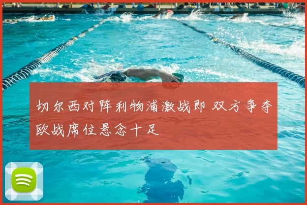 切尔西对阵利物浦激战即 双方争夺欧战席位悬念十足