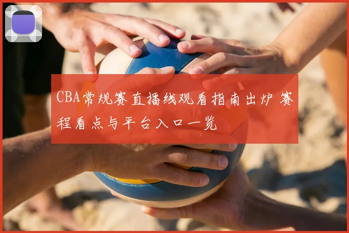 CBA常规赛直播线观看指南出炉 赛程看点与平台入口一览