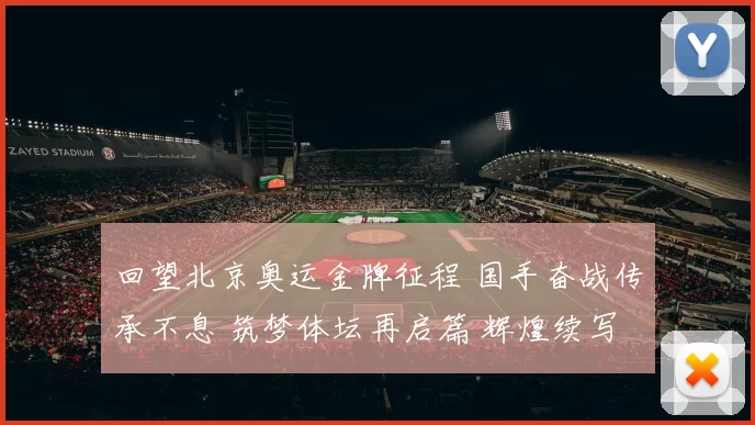 回望北京奥运金牌征程 国手奋战传承不息 筑梦体坛再启篇 辉煌续写传奇