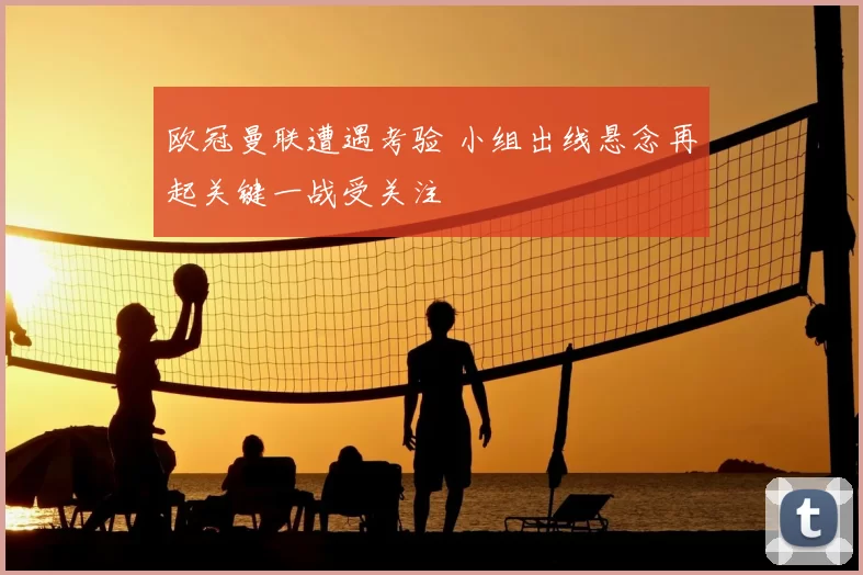 欧冠曼联遭遇考验 小组出线悬念再起关键一战受关注