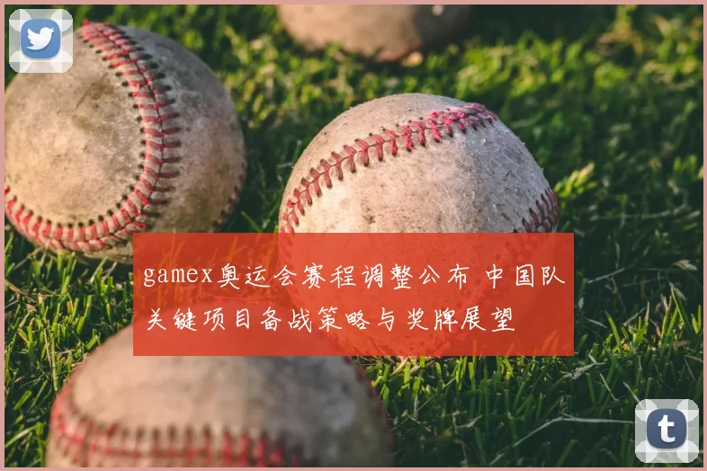 gamex奥运会赛程调整公布 中国队关键项目备战策略与奖牌展望