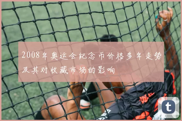 2008年奥运会纪念币价格多年走势及其对收藏市场的影响