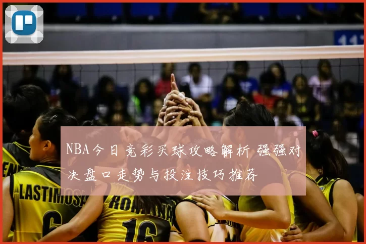 NBA今日竞彩买球攻略解析 强强对决盘口走势与投注技巧推荐
