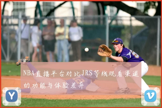 NBA直播平台对比JRS等线观看渠道的功能与体验差异