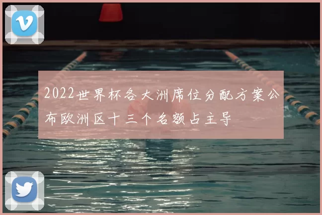 2022世界杯各大洲席位分配方案公布欧洲区十三个名额占主导