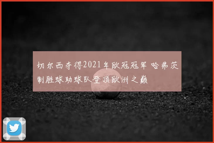 切尔西夺得2021年欧冠冠军 哈弗茨制胜球助球队登顶欧洲之巅